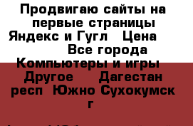 Продвигаю сайты на первые страницы Яндекс и Гугл › Цена ­ 8 000 - Все города Компьютеры и игры » Другое   . Дагестан респ.,Южно-Сухокумск г.